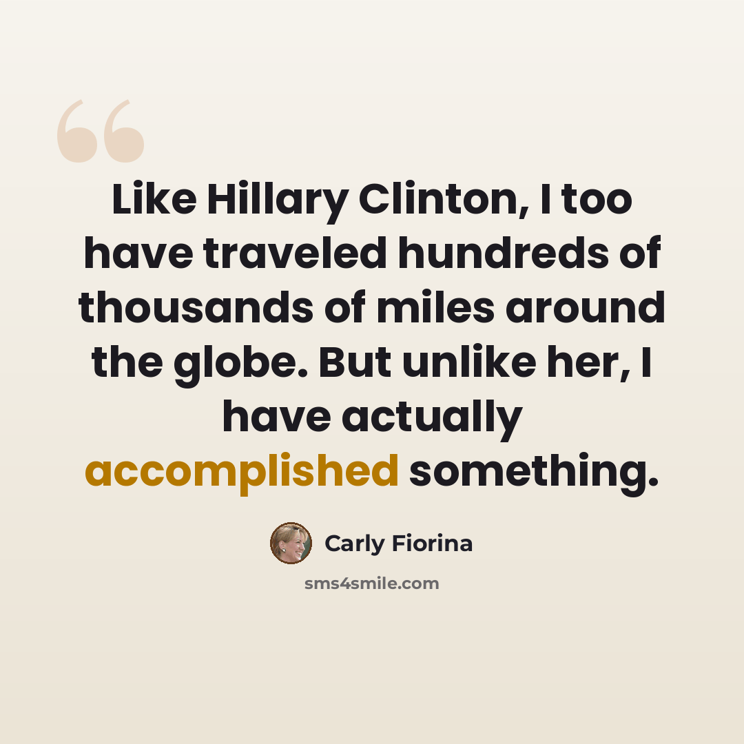 “Like Hillary Clinton, I too have traveled hundreds of thousands of miles around the globe. But unlike her, I have actually accomplished something.” quote by Carly Fiorina