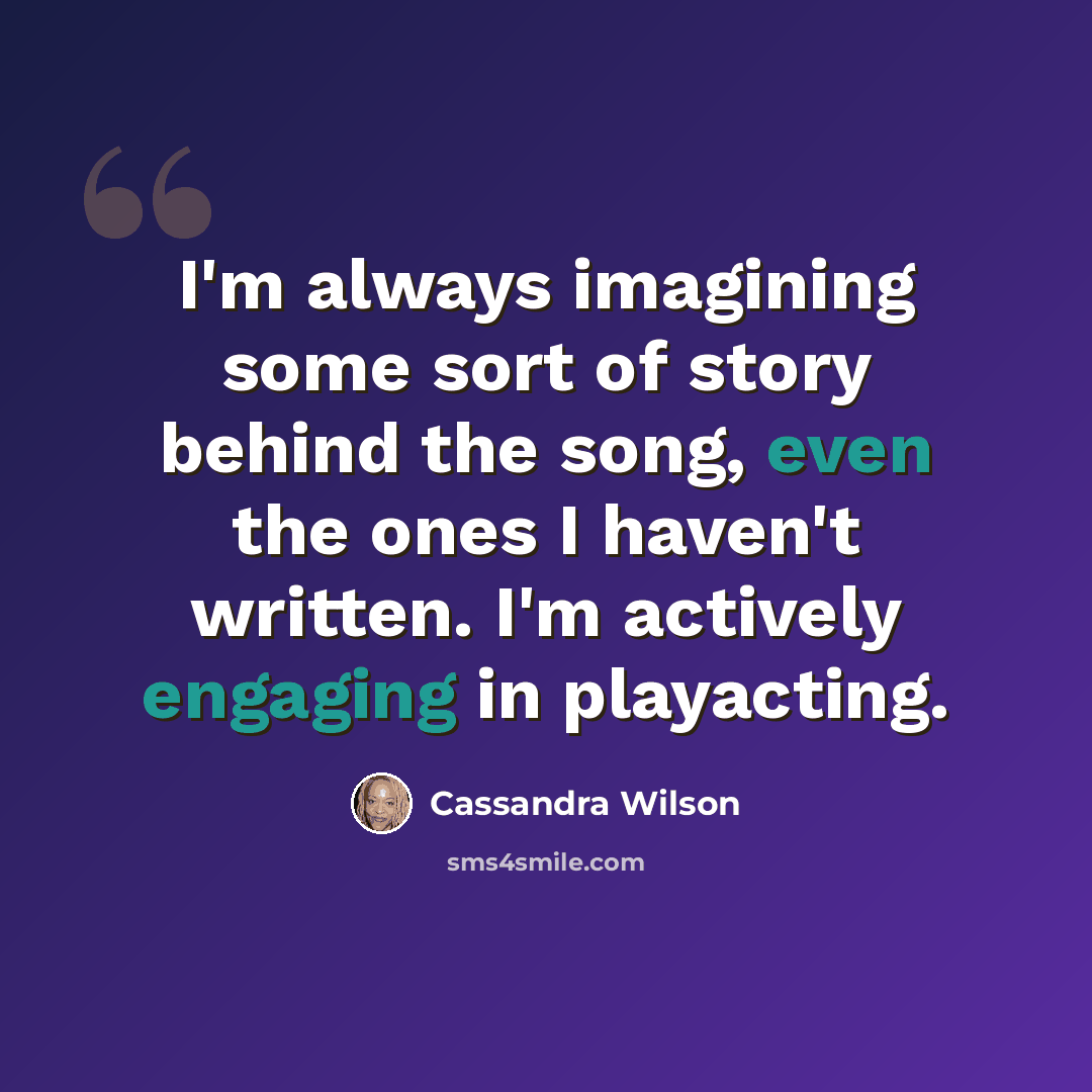 “I'm always imagining some sort of story behind the song, even the ones I haven't written. I'm actively engaging in playacting.” quote by Cassandra Wilson