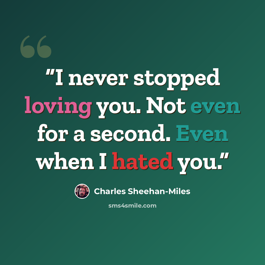 “I never stopped loving you. Not even for a second. Even when I hated you.” quote by Charles Sheehan-Miles