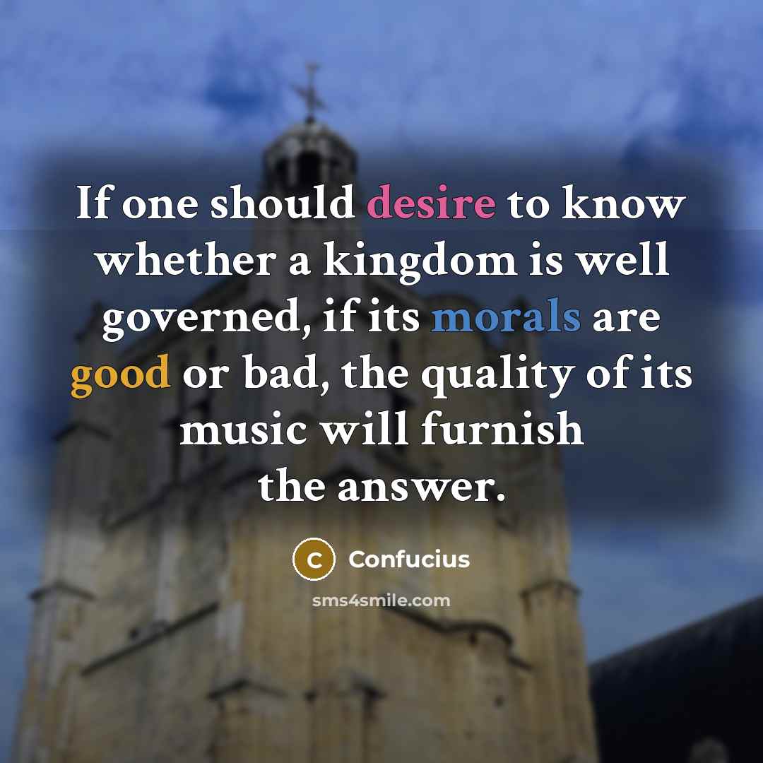 “If one should desire to know whether a kingdom is well governed, if its morals are good or bad, the quality of its music will furnish the answer.” quote by Confucius