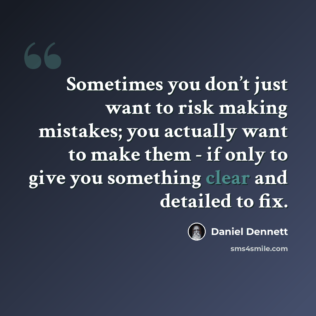 “Sometimes you don’t just want to risk making mistakes; you actually want to make them - if only to give you something clear and detailed to fix.” quote by Daniel Dennett