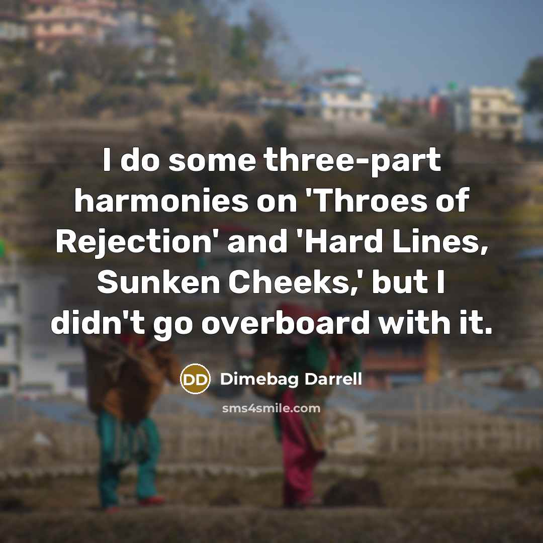 “I do some three-part harmonies on 'Throes of Rejection' and 'Hard Lines, Sunken Cheeks,' but I didn't go overboard with it.” quote by Dimebag Darrell