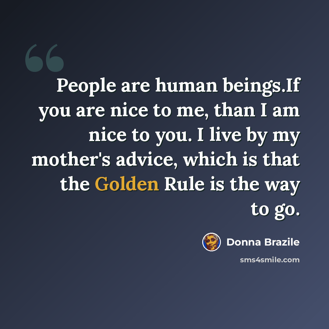 “People are human beings.If you are nice to me, than I am nice to you. I live by my mother's advice, which is that the Golden Rule is the way to go.” quote by Donna Brazile