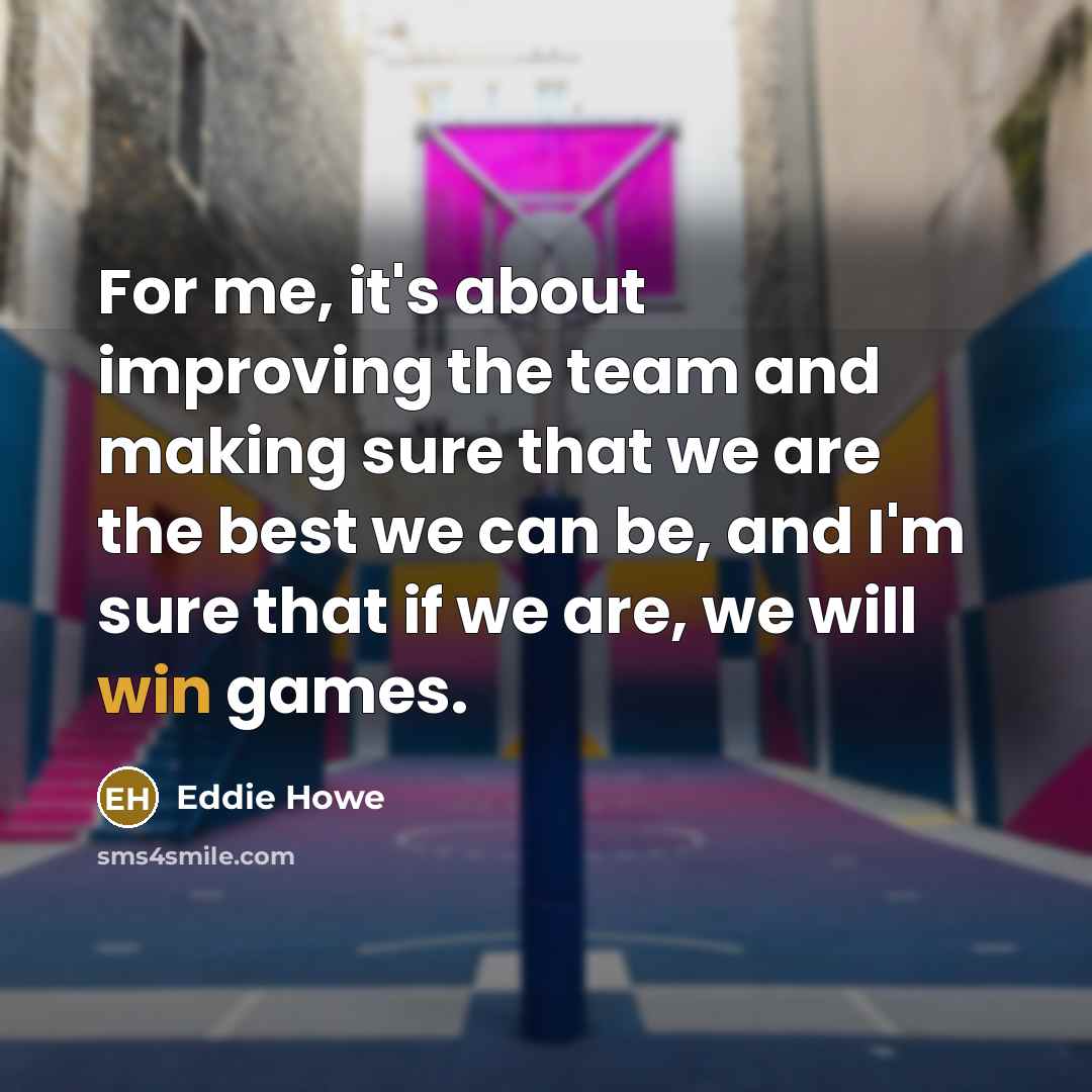 “For me, it's about improving the team and making sure that we are the best we can be, and I'm sure that if we are, we will win games.” quote by Eddie Howe