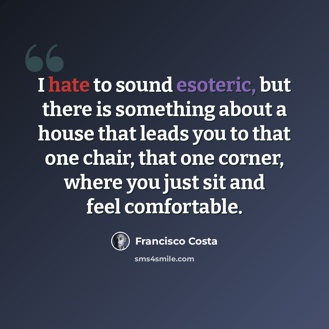 “I hate to sound esoteric, but there is something about a house that leads you to that one chair, that one corner, where you just sit and feel comfortable.” quote by Francisco Costa