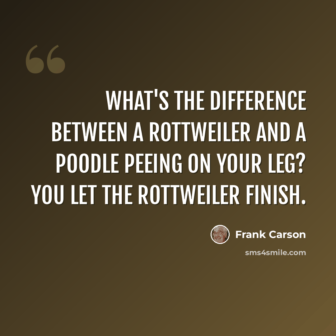“What's the difference between a Rottweiler and a poodle peeing on your leg? You let the Rottweiler finish.” quote by Frank Carson