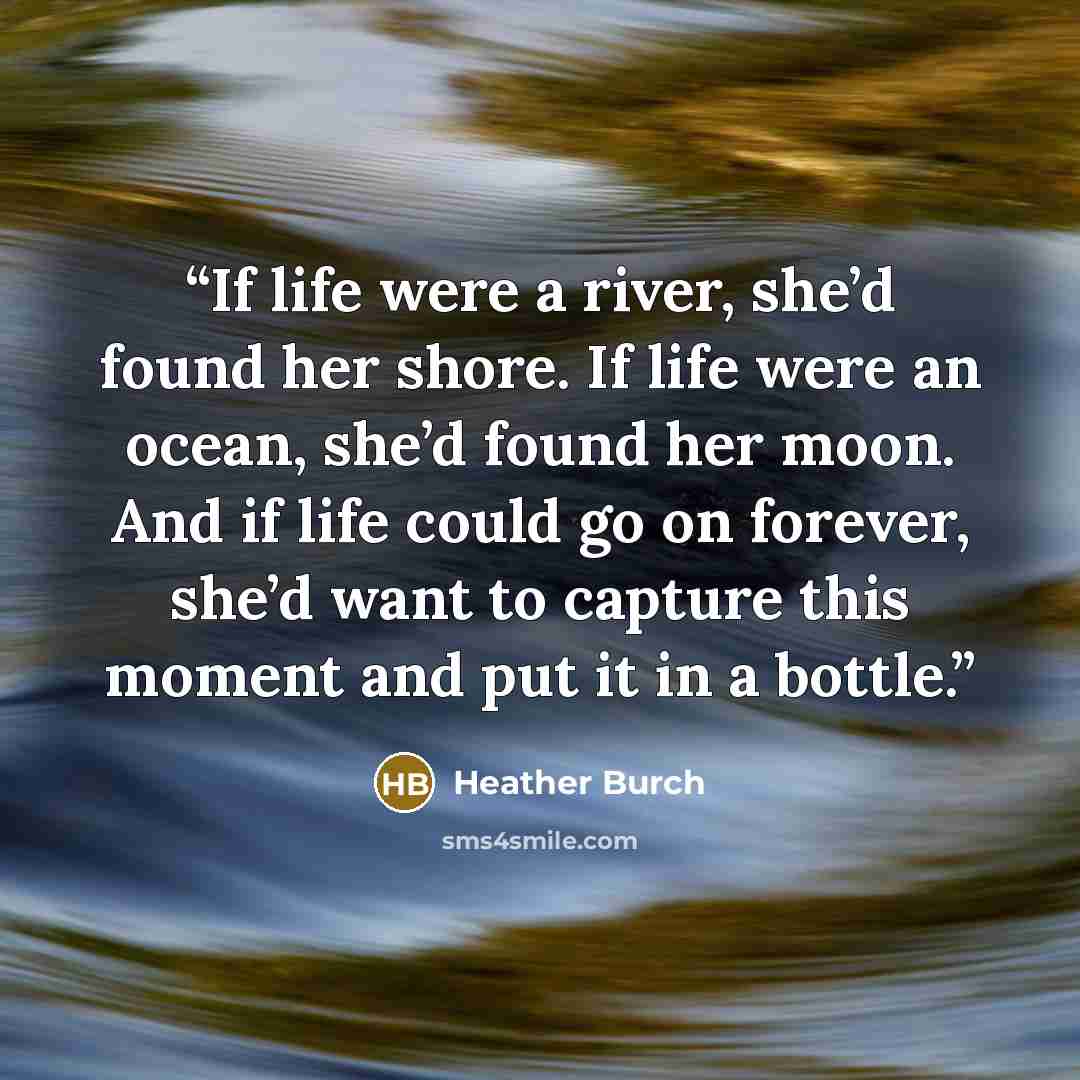 “If life were a river, she’d found her shore. If life were an ocean, she’d found her moon. And if life could go on forever, she’d want to capture this moment and put it in a bottle.” quote by Heather Burch