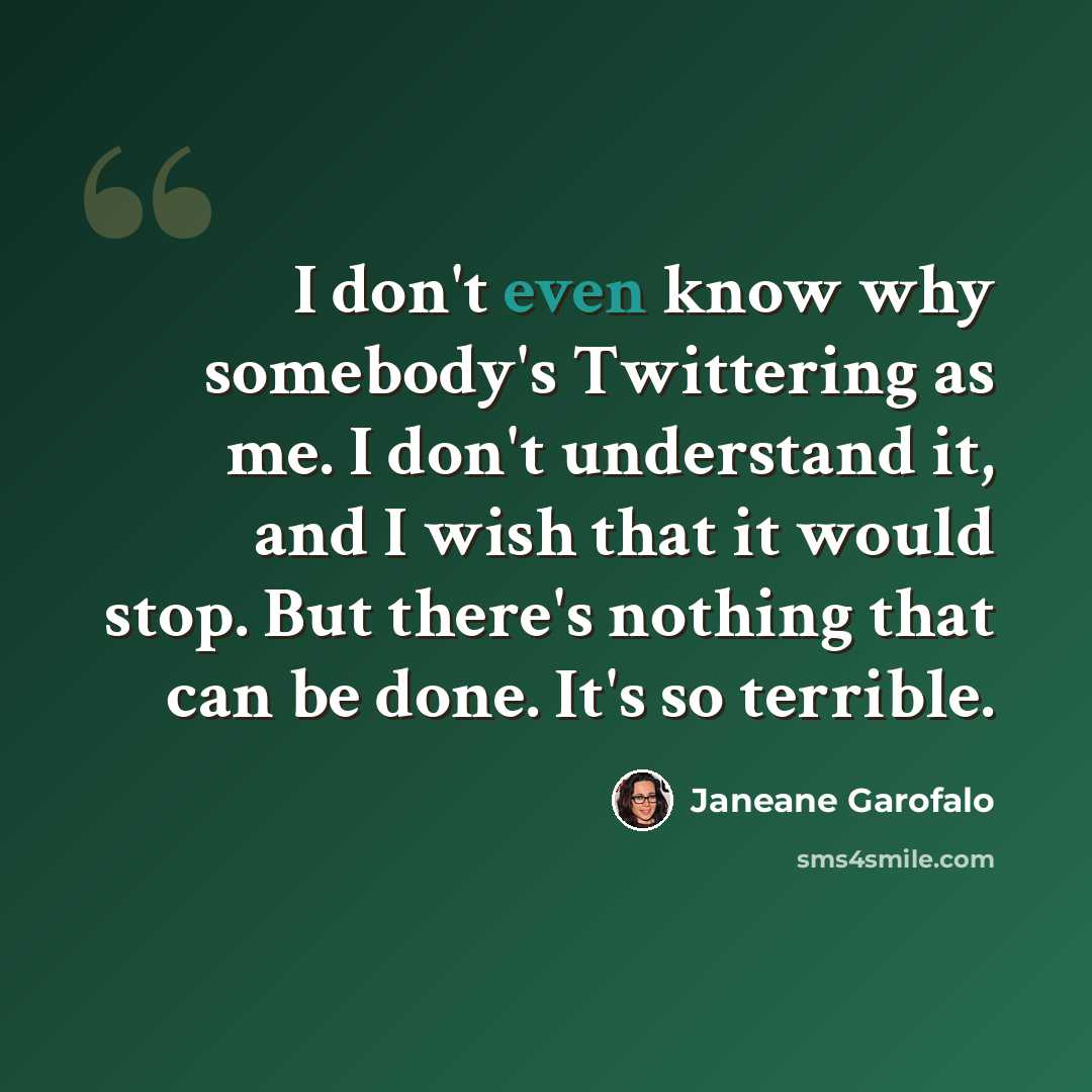 “I don't even know why somebody's Twittering as me. I don't understand it, and I wish that it would stop. But there's nothing that can be done. It's so terrible.” quote by Janeane Garofalo
