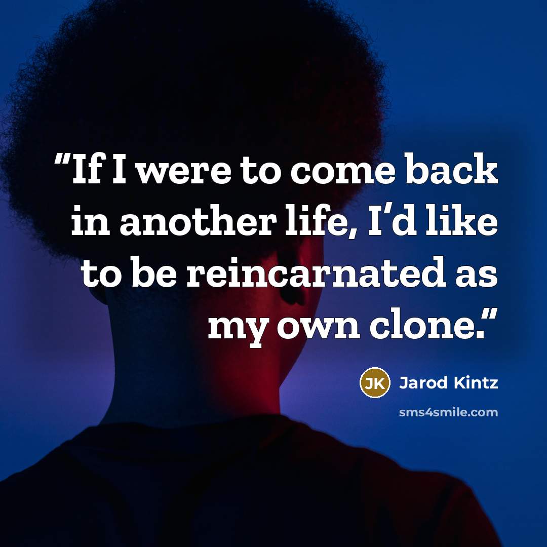 “If I were to come back in another life, I’d like to be reincarnated as my own clone.” quote by Jarod Kintz
