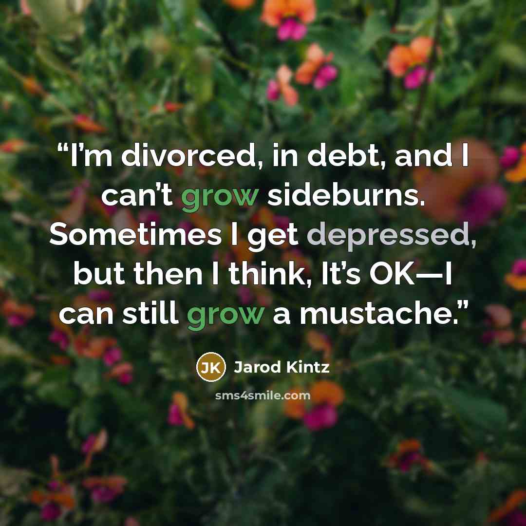 “I’m divorced, in debt, and I can’t grow sideburns. Sometimes I get depressed, but then I think, It’s OK—I can still grow a mustache.” quote by Jarod Kintz