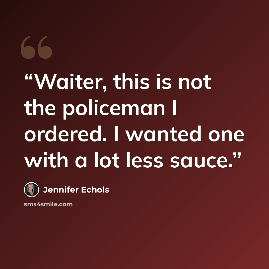 “Waiter, this is not the policeman I ordered. I wanted one with a lot less sauce.” quote by Jennifer Echols