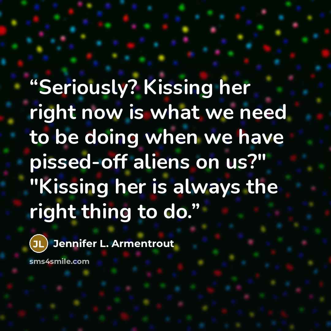 “Seriously? Kissing her right now is what we need to be doing when we have pissed-off aliens on us?" "Kissing her is always the right thing to do.” quote by Jennifer L. Armentrout