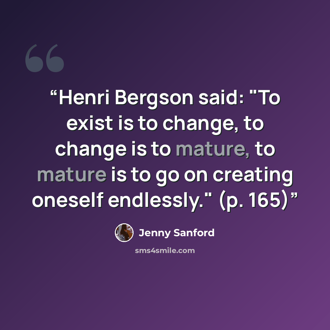 “Henri Bergson said: "To exist is to change, to change is to mature, to mature is to go on creating oneself endlessly." (p. 165)” quote by Jenny Sanford