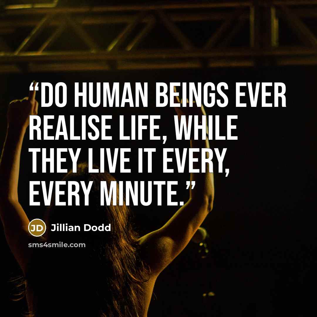 “Do human beings ever realise life, while they live it every, every minute.” quote by Jillian Dodd