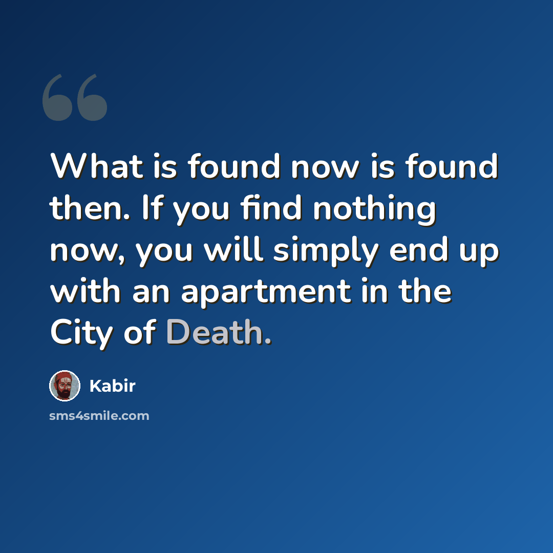 “What is found now is found then. If you find nothing now, you will simply end up with an apartment in the City of Death.” quote by Kabir