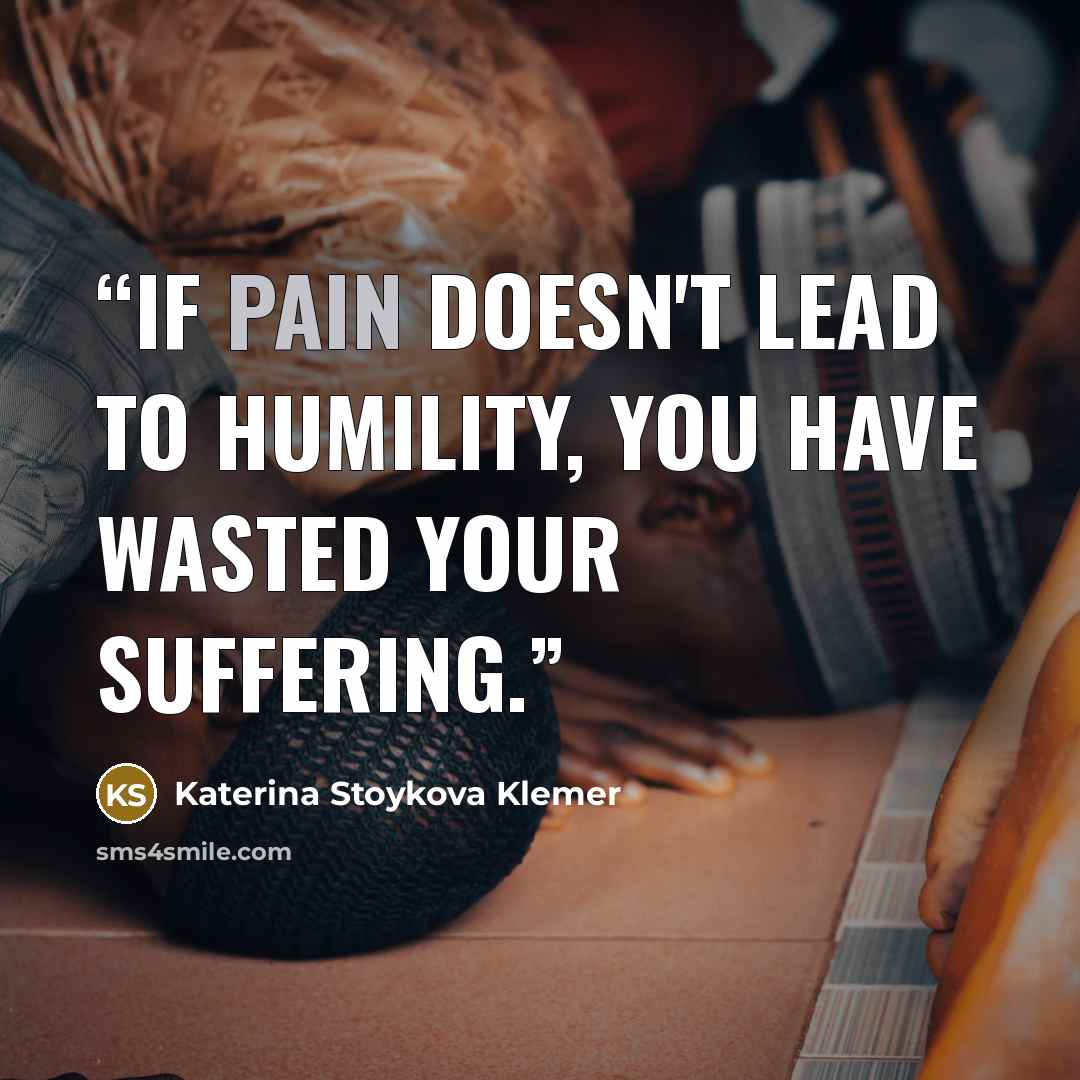 “If pain doesn't lead to humility, you have wasted your suffering.” quote by Katerina Stoykova Klemer