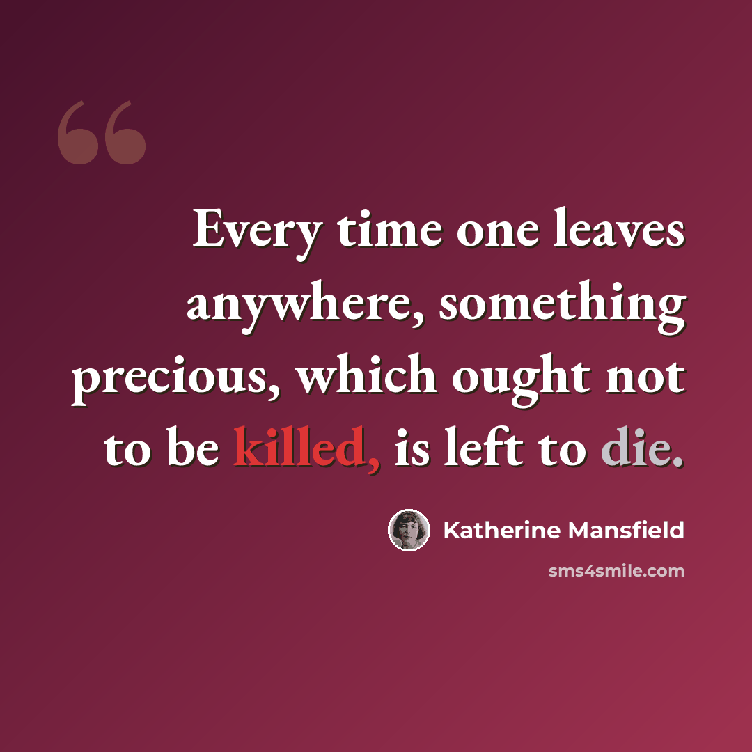 “Every time one leaves anywhere, something precious, which ought not to be killed, is left to die.” quote by Katherine Mansfield