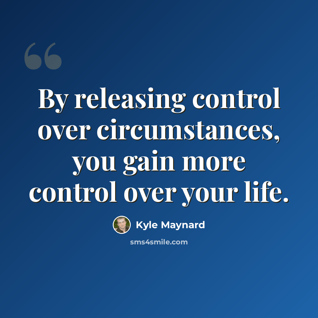 “By releasing control over circumstances, you gain more control over your life.” quote by Kyle Maynard