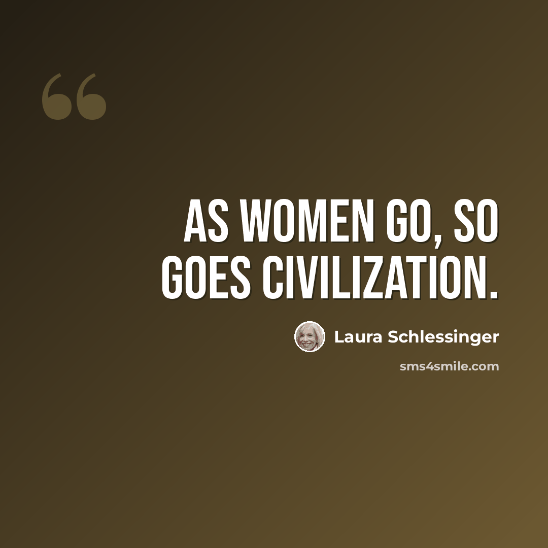 “As women go, so goes civilization.” quote by Laura Schlessinger