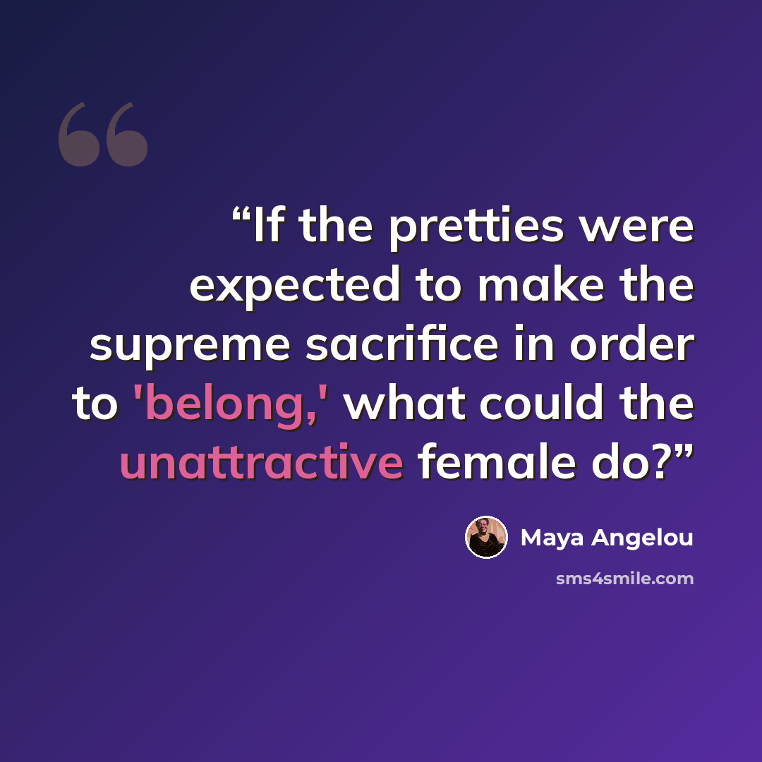“If the pretties were expected to make the supreme sacrifice in order to 'belong,' what could the unattractive female do?” quote by Maya Angelou
