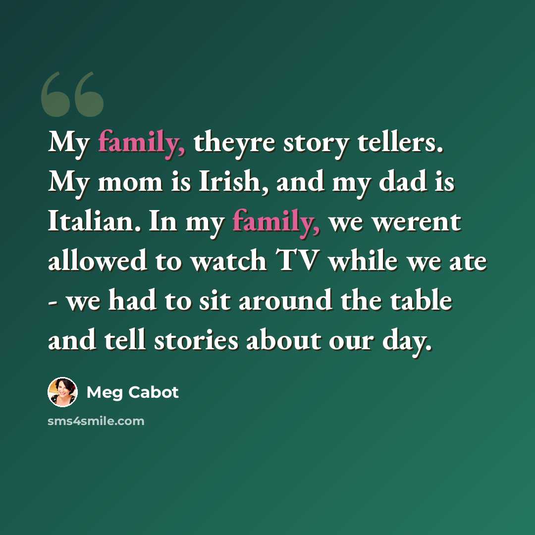 “My family, theyre story tellers. My mom is Irish, and my dad is Italian. In my family, we werent allowed to watch TV while we ate - we had to sit around the table and tell stories about our day.” quote by Meg Cabot