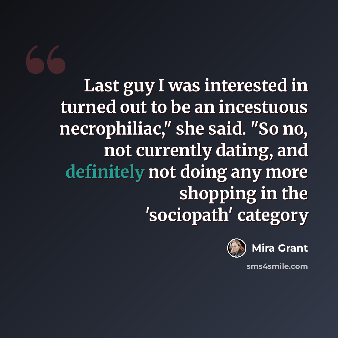 “Last guy I was interested in turned out to be an incestuous necrophiliac," she said. "So no, not currently dating, and definitely not doing any more shopping in the 'sociopath' category” quote by Mira Grant