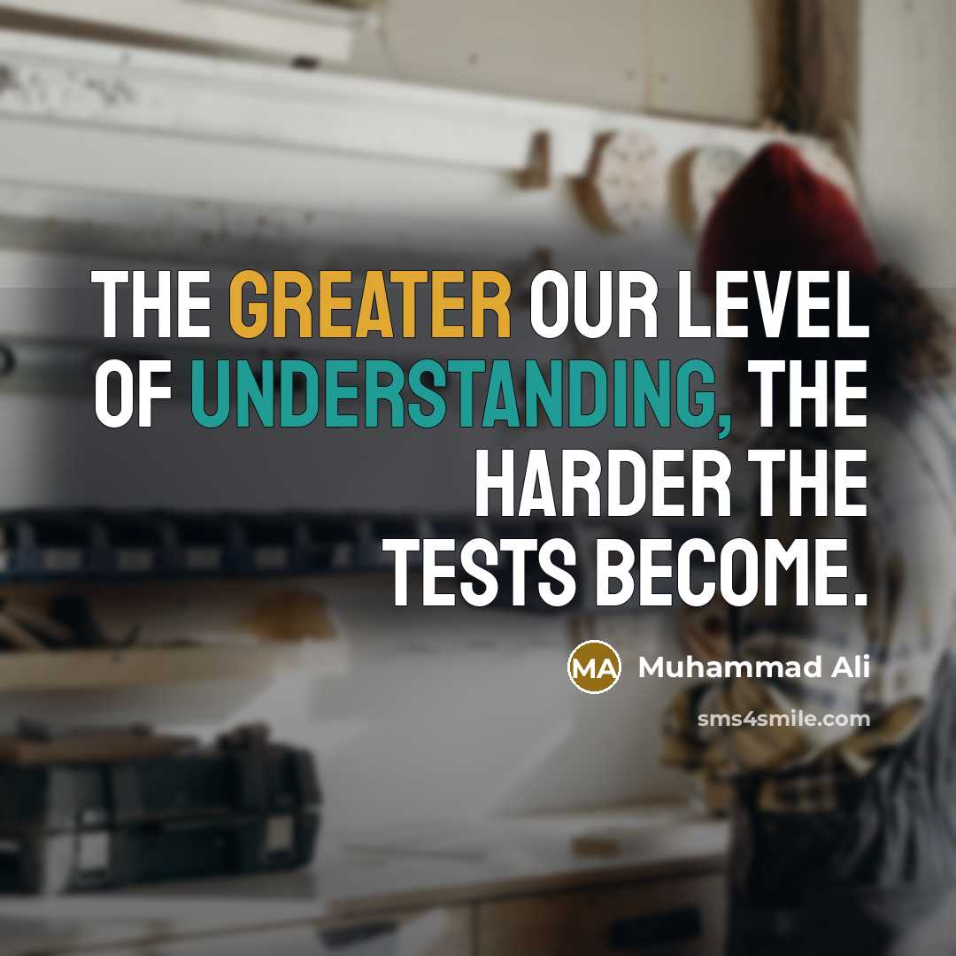 “The greater our level of understanding, the harder the tests become.” quote by Muhammad Ali