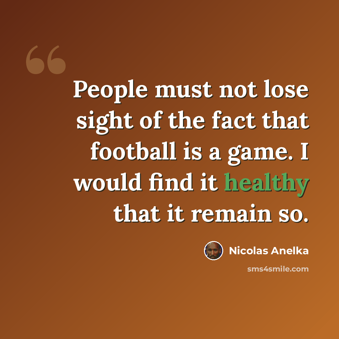 “People must not lose sight of the fact that football is a game. I would find it healthy that it remain so.” quote by Nicolas Anelka