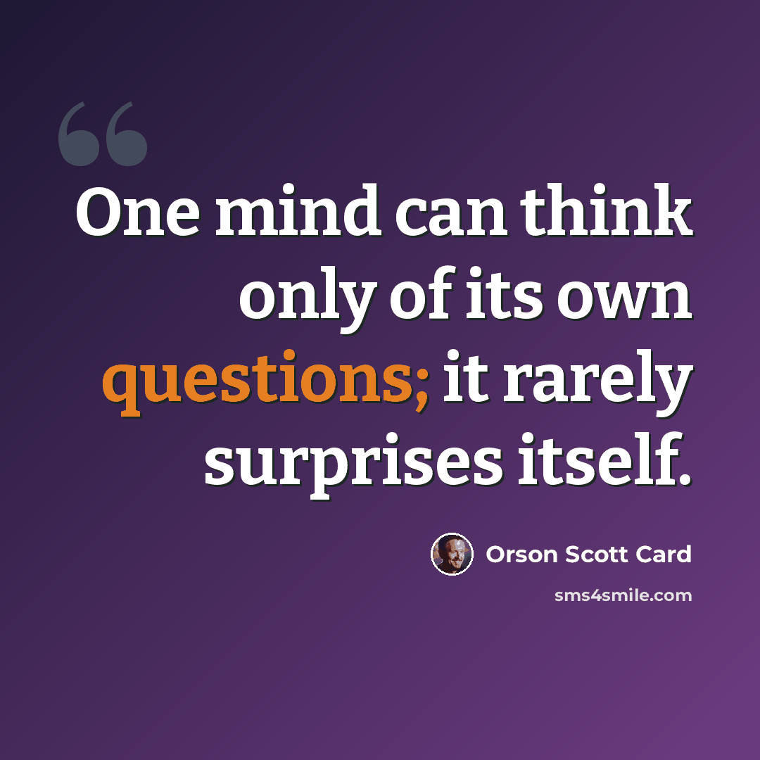 “One mind can think only of its own questions; it rarely surprises itself.” quote by Orson Scott Card