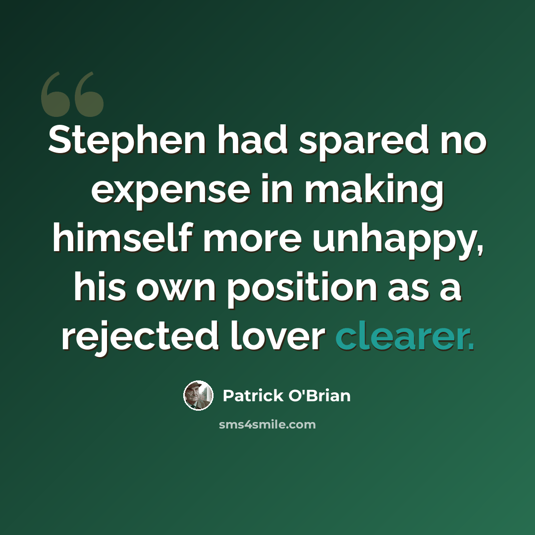 “Stephen had spared no expense in making himself more unhappy, his own position as a rejected lover clearer.” quote by Patrick O'Brian