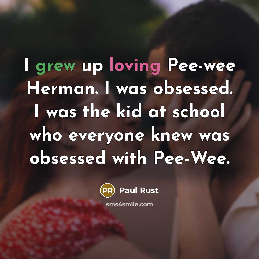 “I grew up loving Pee-wee Herman. I was obsessed. I was the kid at school who everyone knew was obsessed with Pee-Wee.” quote by Paul Rust