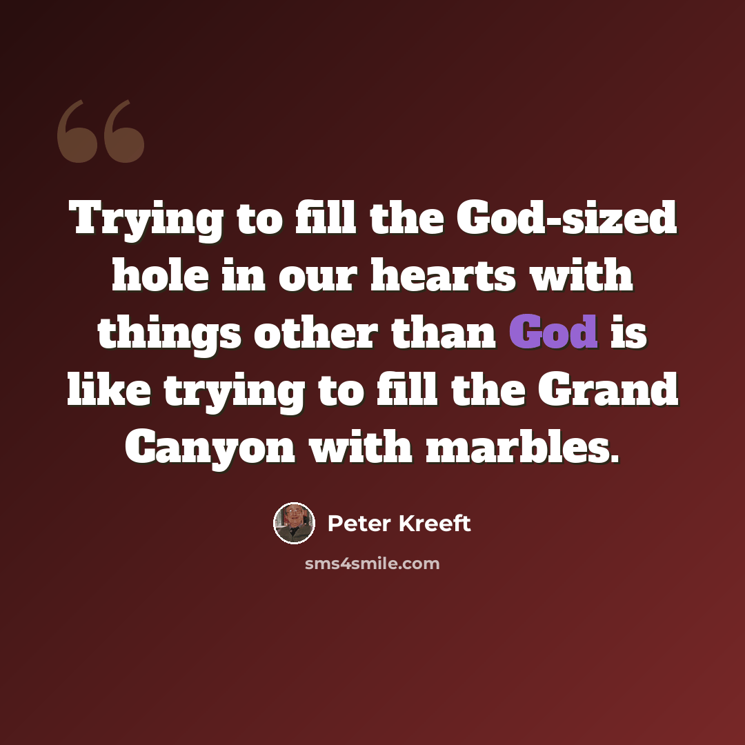 “Trying to fill the God-sized hole in our hearts with things other than God is like trying to fill the Grand Canyon with marbles.” quote by Peter Kreeft