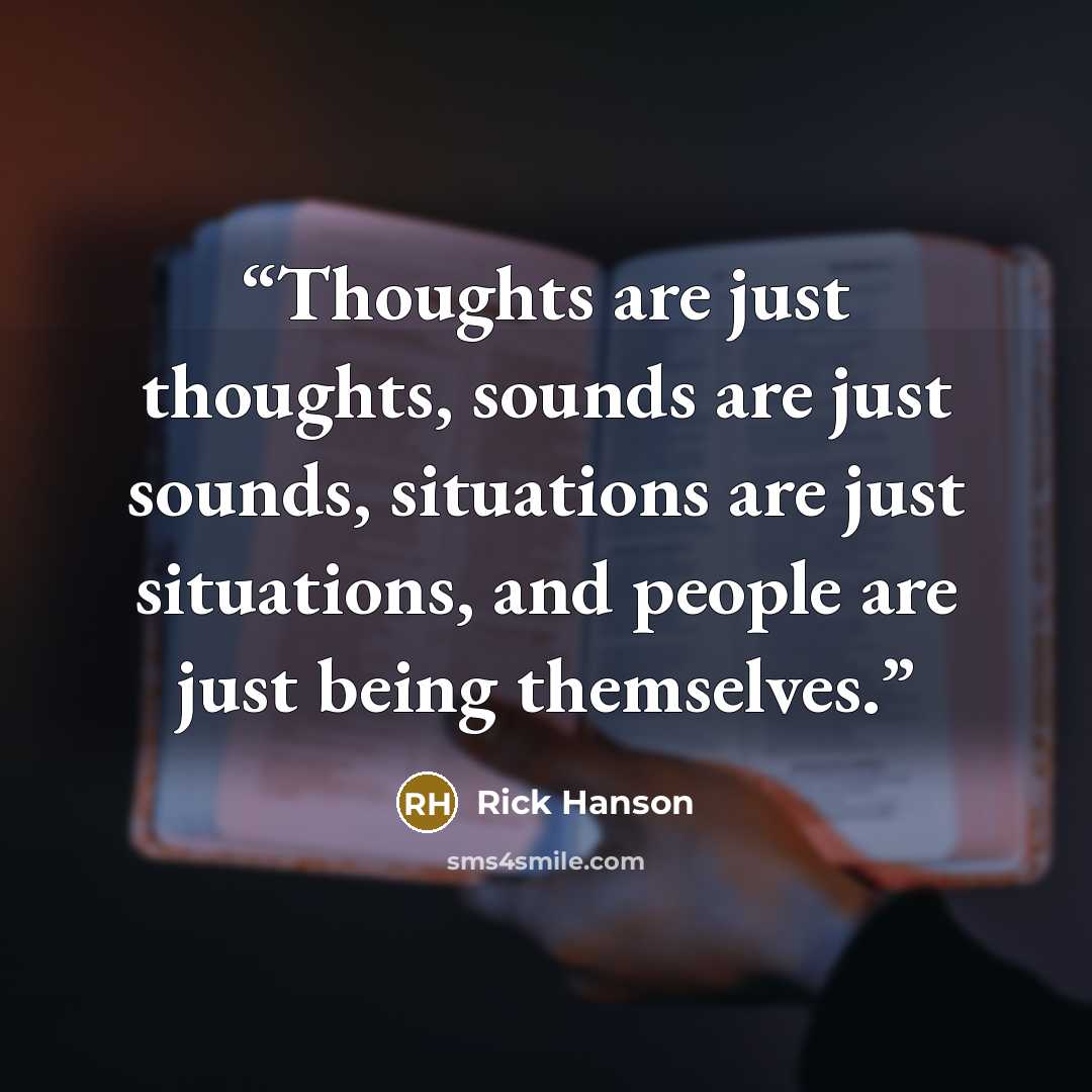 “Thoughts are just thoughts, sounds are just sounds, situations are just situations, and people are just being themselves.” quote by Rick Hanson