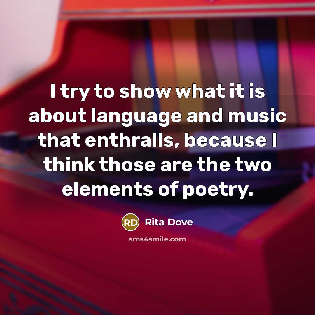 “I try to show what it is about language and music that enthralls, because I think those are the two elements of poetry.” quote by Rita Dove