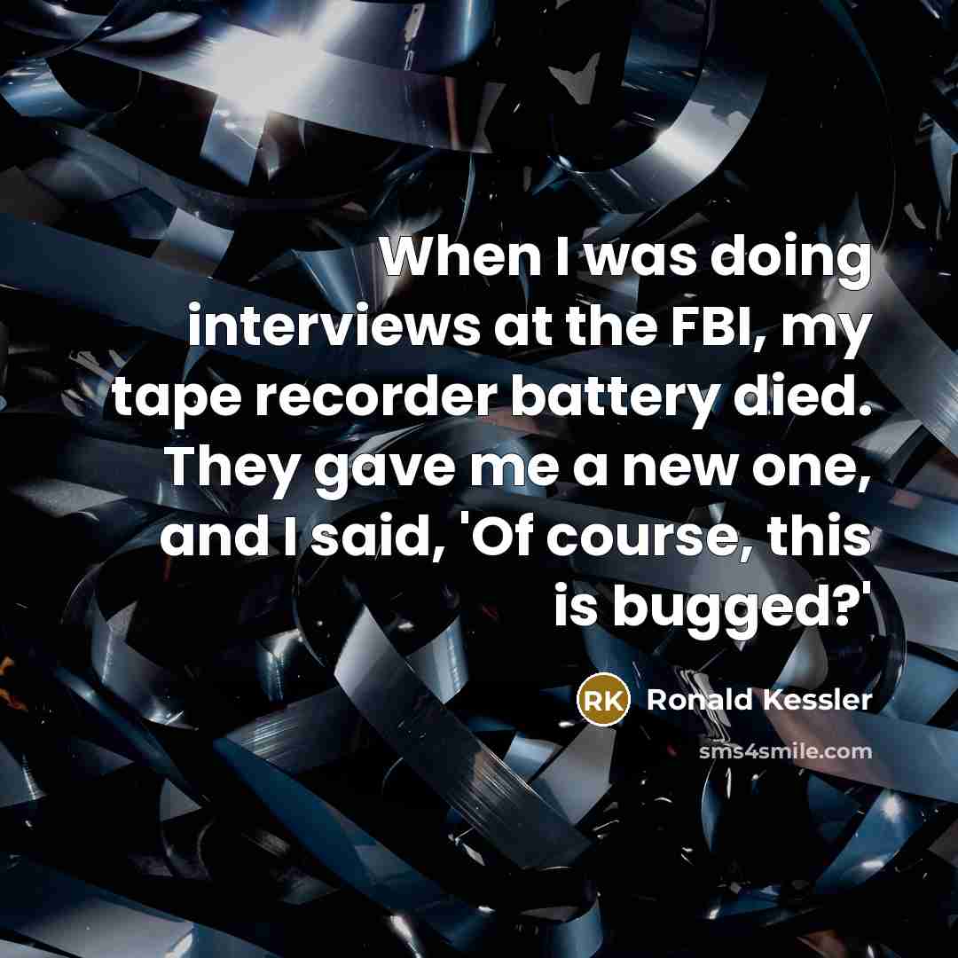 “When I was doing interviews at the FBI, my tape recorder battery died. They gave me a new one, and I said, 'Of course, this is bugged?'” quote by Ronald Kessler