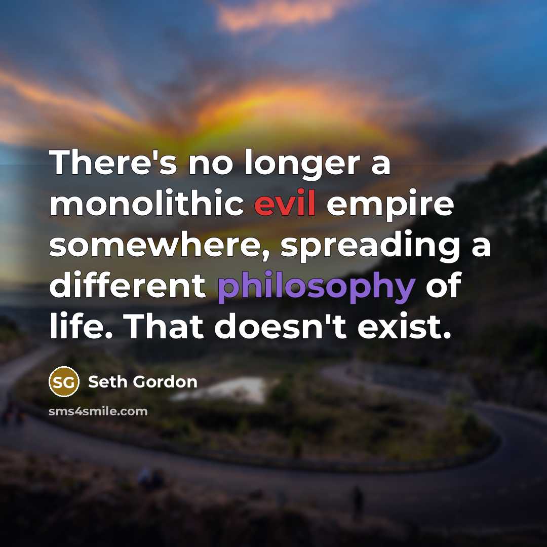 “There's no longer a monolithic evil empire somewhere, spreading a different philosophy of life. That doesn't exist.” quote by Seth Gordon