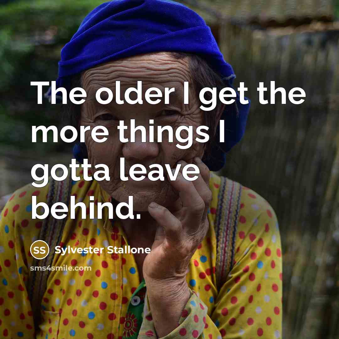 “The older I get the more things I gotta leave behind.” quote by Sylvester Stallone