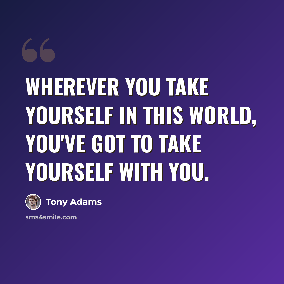 “Wherever you take yourself in this world, you've got to take yourself with you.” quote by Tony Adams