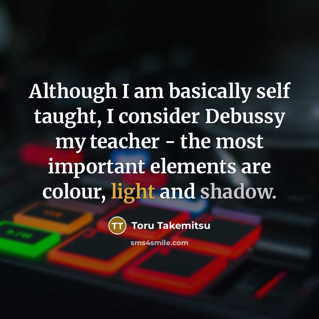 “Although I am basically self taught, I consider Debussy my teacher - the most important elements are colour, light and shadow.” quote by Toru Takemitsu