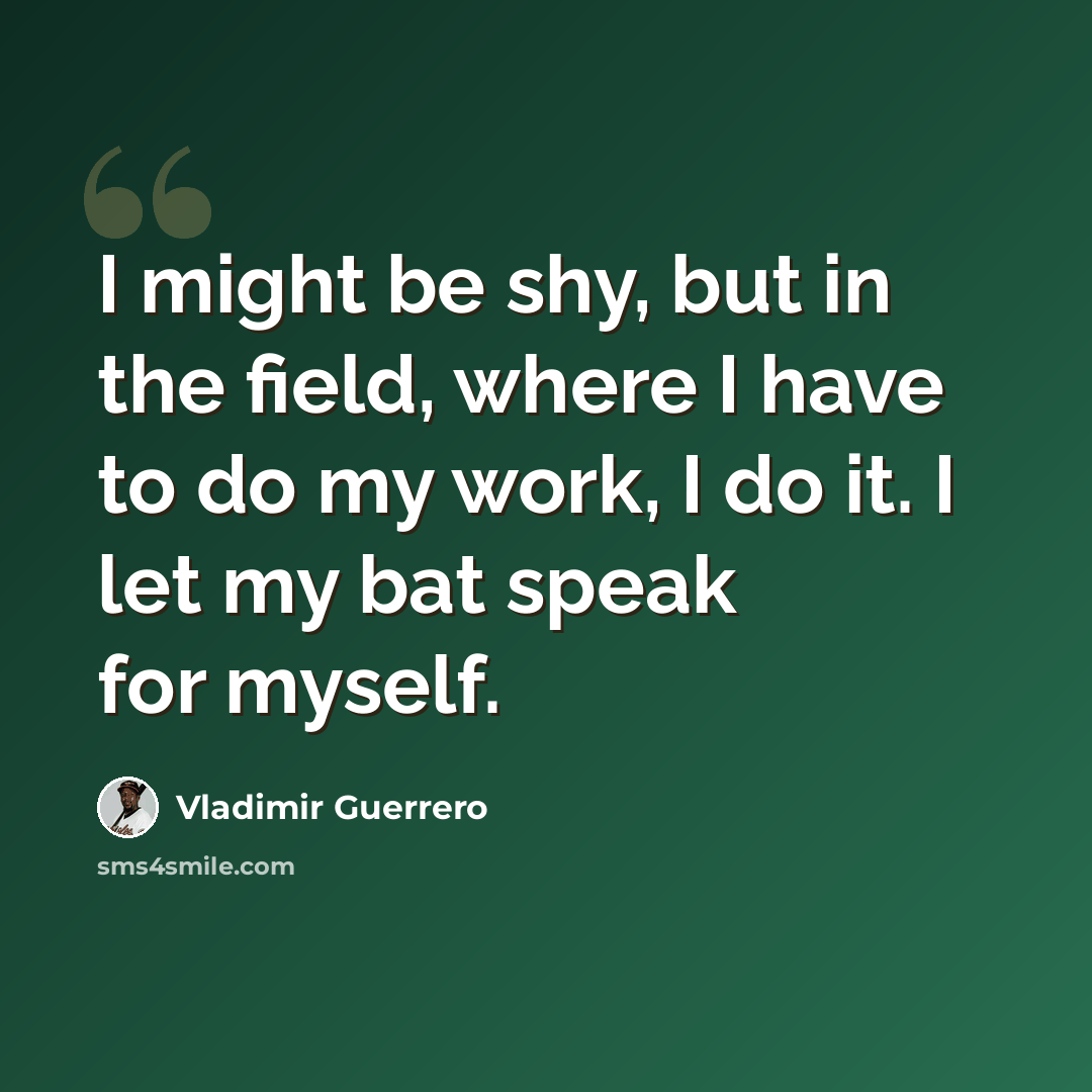 “I might be shy, but in the field, where I have to do my work, I do it. I let my bat speak for myself.” quote by Vladimir Guerrero