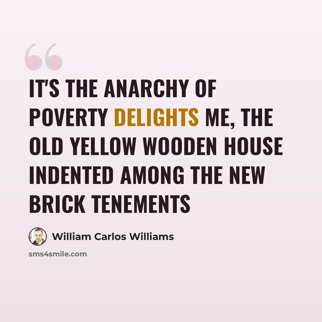 “It's the anarchy of poverty delights me, the old yellow wooden house indented among the new brick tenements” quote by William Carlos Williams