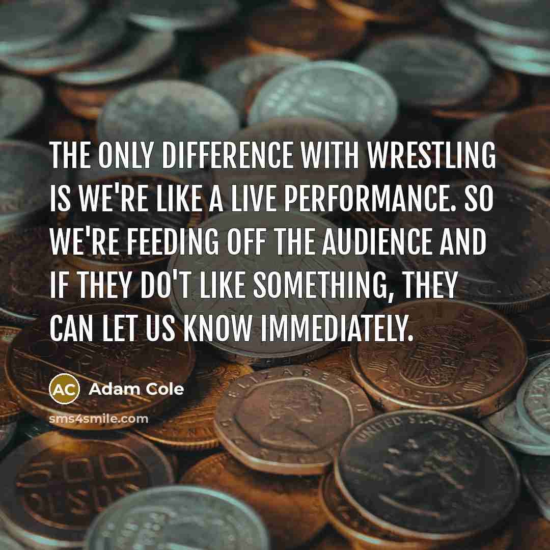 “The only difference with wrestling is we're like a live performance. So we're feeding off the audience and if they do't like something, they can let us know immediately.” quote by Adam Cole