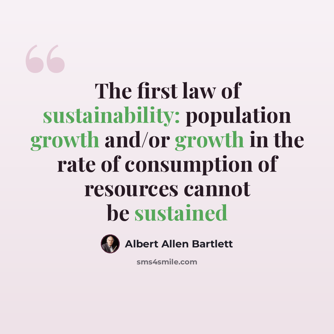 “The first law of sustainability: population growth and/or growth in the rate of consumption of resources cannot be sustained” quote by Albert Allen Bartlett