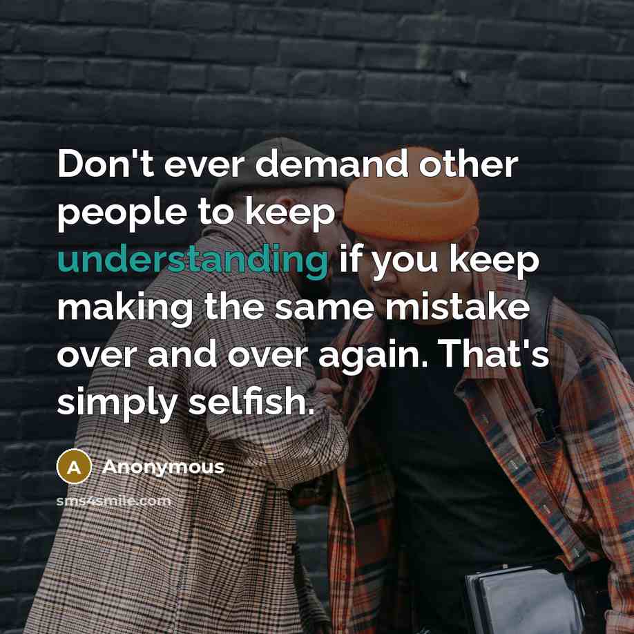 “Don't ever demand other people to keep understanding if you keep making the same mistake over and over again. That's simply selfish.” quote by Anonymous