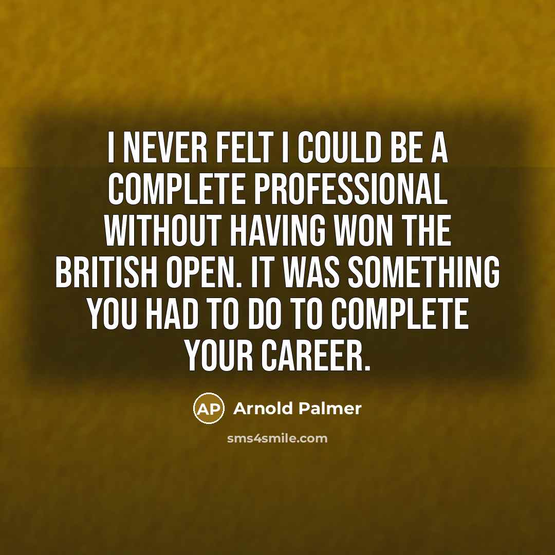“I never felt I could be a complete professional without having won the British Open. It was something you had to do to complete your career.” quote by Arnold Palmer