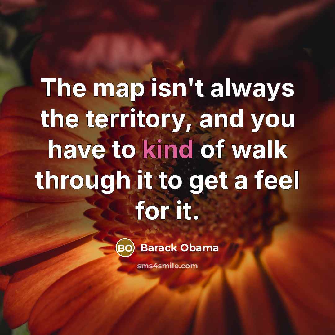 “The map isn't always the territory, and you have to kind of walk through it to get a feel for it.” quote by Barack Obama
