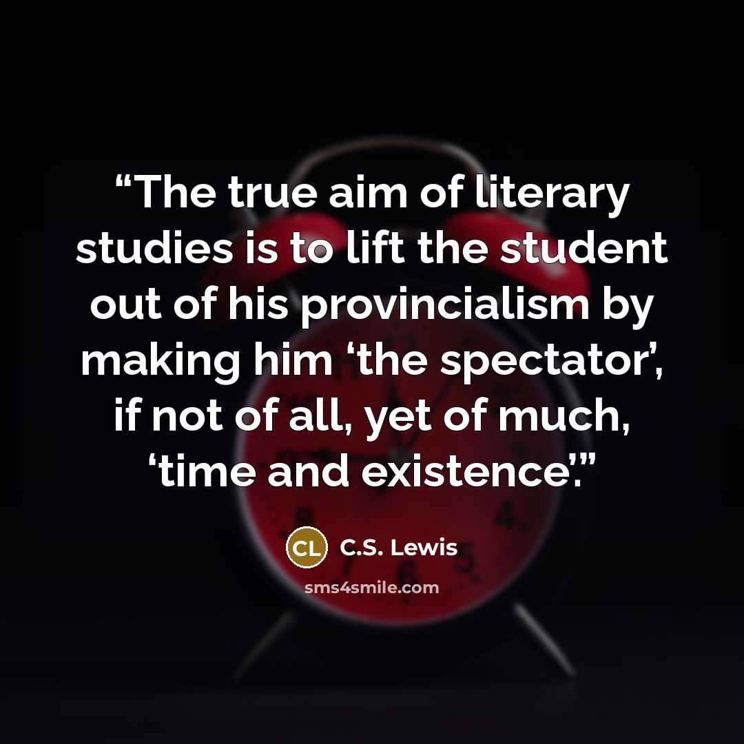 “The true aim of literary studies is to lift the student out of his provincialism by making him ‘the spectator’, if not of all, yet of much, ‘time and existence’.” quote by C.S. Lewis