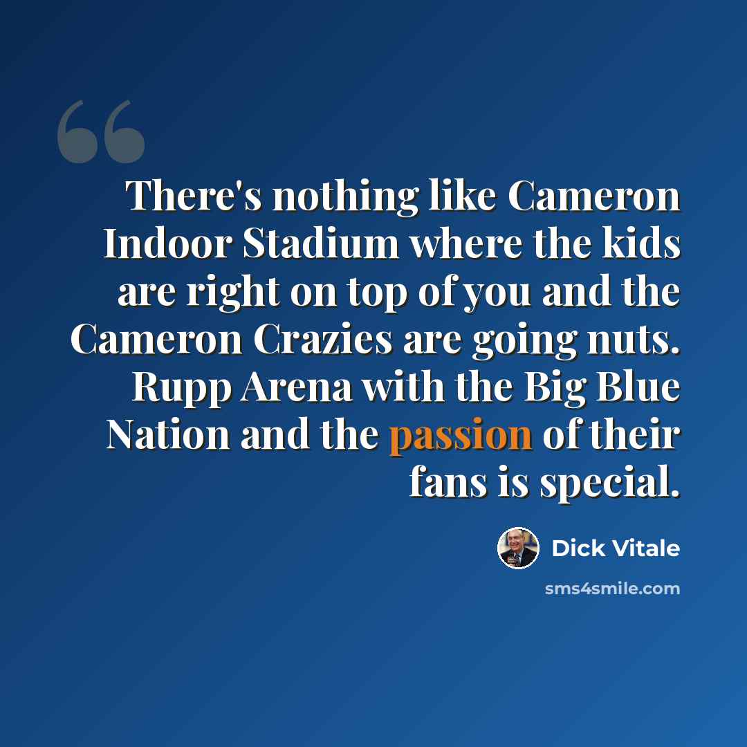 “There's nothing like Cameron Indoor Stadium where the kids are right on top of you and the Cameron Crazies are going nuts. Rupp Arena with the Big Blue Nation and the passion of their fans is special.” quote by Dick Vitale