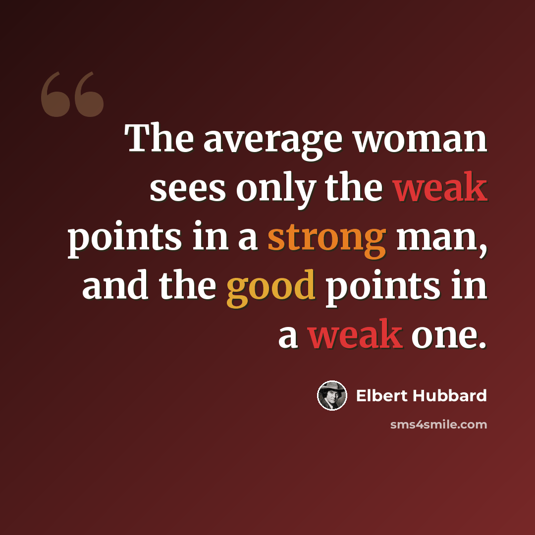“The average woman sees only the weak points in a strong man, and the good points in a weak one.” quote by Elbert Hubbard