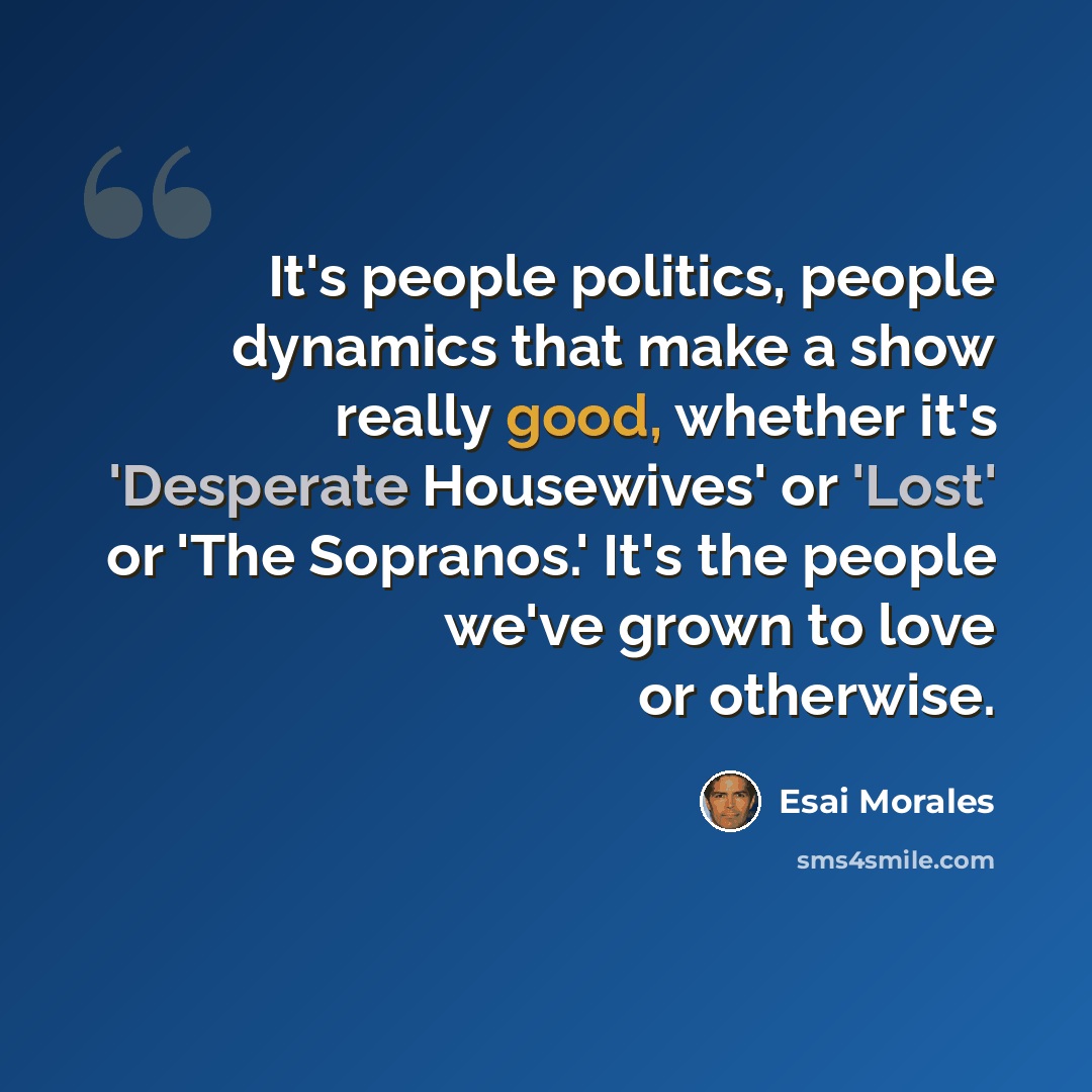 “It's people politics, people dynamics that make a show really good, whether it's 'Desperate Housewives' or 'Lost' or 'The Sopranos.' It's the people we've grown to love or otherwise.” quote by Esai Morales
